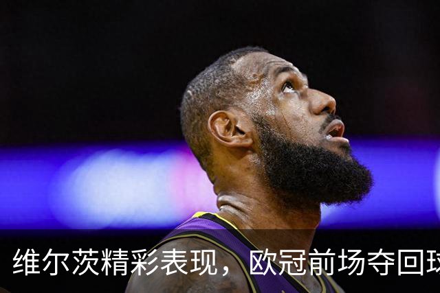 维尔茨精彩表现，欧冠前场夺回球权新纪录诞生！